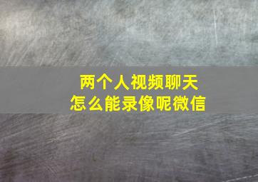 两个人视频聊天怎么能录像呢微信