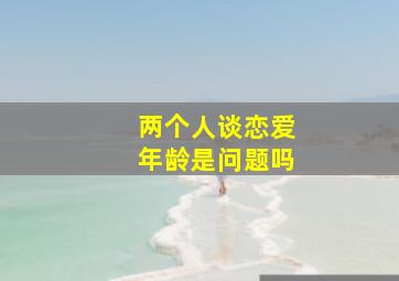 两个人谈恋爱年龄是问题吗