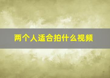 两个人适合拍什么视频