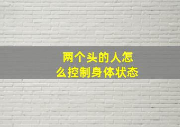 两个头的人怎么控制身体状态