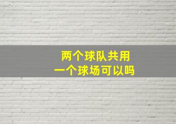 两个球队共用一个球场可以吗