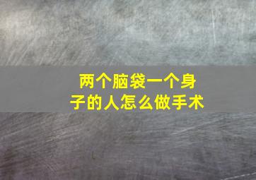 两个脑袋一个身子的人怎么做手术