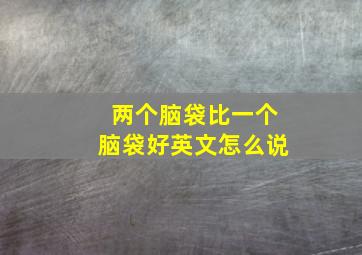 两个脑袋比一个脑袋好英文怎么说