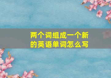 两个词组成一个新的英语单词怎么写