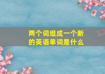 两个词组成一个新的英语单词是什么