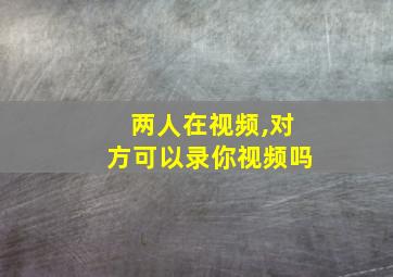 两人在视频,对方可以录你视频吗