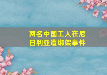 两名中国工人在尼日利亚遭绑架事件