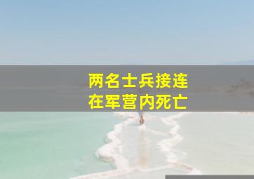 两名士兵接连在军营内死亡