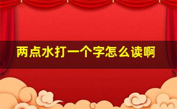 两点水打一个字怎么读啊