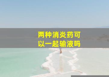 两种消炎药可以一起输液吗