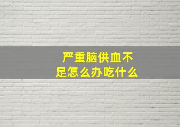 严重脑供血不足怎么办吃什么