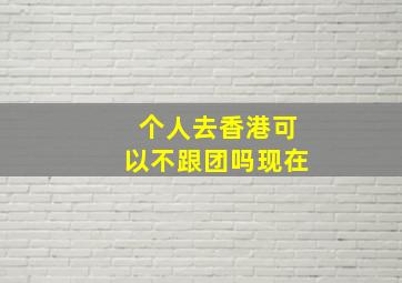 个人去香港可以不跟团吗现在