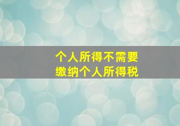 个人所得不需要缴纳个人所得税