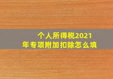 个人所得税2021年专项附加扣除怎么填