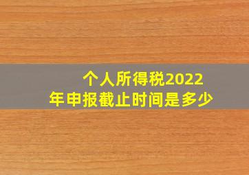 个人所得税2022年申报截止时间是多少