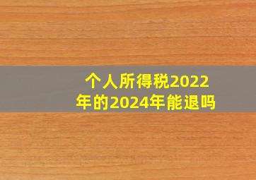 个人所得税2022年的2024年能退吗