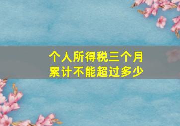 个人所得税三个月累计不能超过多少