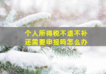 个人所得税不退不补还需要申报吗怎么办