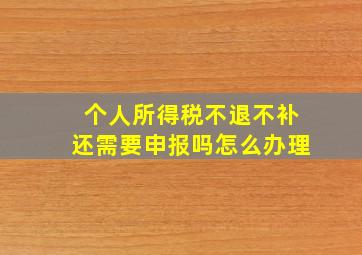 个人所得税不退不补还需要申报吗怎么办理