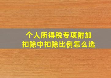 个人所得税专项附加扣除中扣除比例怎么选