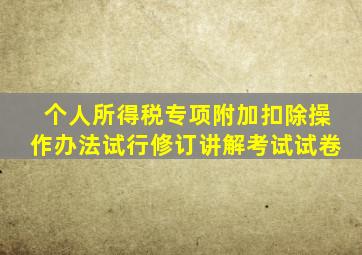 个人所得税专项附加扣除操作办法试行修订讲解考试试卷