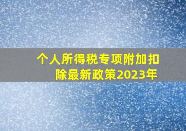 个人所得税专项附加扣除最新政策2023年