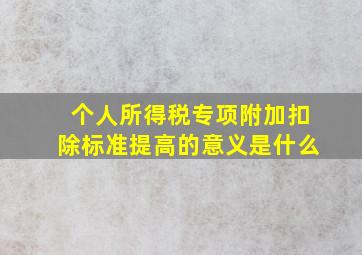 个人所得税专项附加扣除标准提高的意义是什么