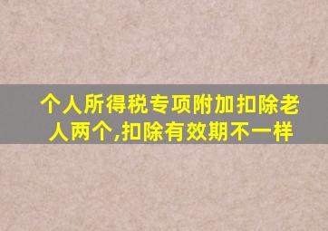 个人所得税专项附加扣除老人两个,扣除有效期不一样