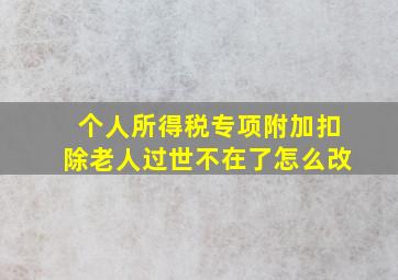 个人所得税专项附加扣除老人过世不在了怎么改