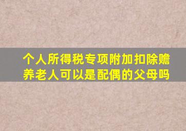 个人所得税专项附加扣除赡养老人可以是配偶的父母吗