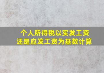 个人所得税以实发工资还是应发工资为基数计算