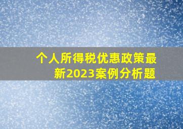 个人所得税优惠政策最新2023案例分析题