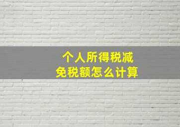 个人所得税减免税额怎么计算