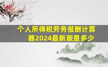 个人所得税劳务报酬计算器2024最新版是多少