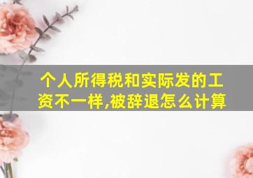 个人所得税和实际发的工资不一样,被辞退怎么计算