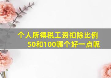 个人所得税工资扣除比例50和100哪个好一点呢