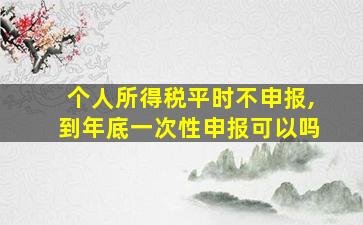 个人所得税平时不申报,到年底一次性申报可以吗