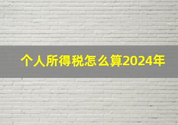 个人所得税怎么算2024年