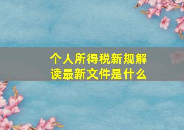 个人所得税新规解读最新文件是什么