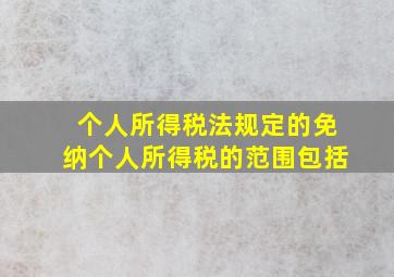 个人所得税法规定的免纳个人所得税的范围包括