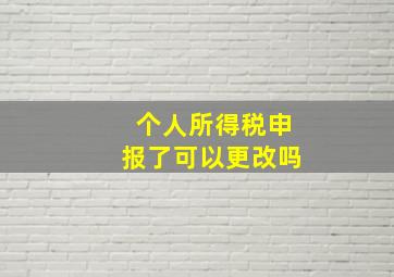 个人所得税申报了可以更改吗