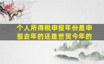 个人所得税申报年份是申报去年的还是世贸今年的