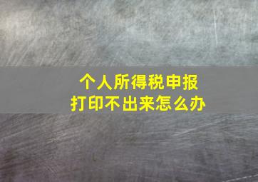 个人所得税申报打印不出来怎么办