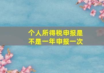 个人所得税申报是不是一年申报一次