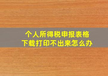 个人所得税申报表格下载打印不出来怎么办