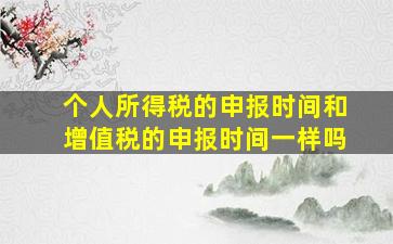 个人所得税的申报时间和增值税的申报时间一样吗