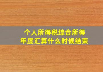 个人所得税综合所得年度汇算什么时候结束