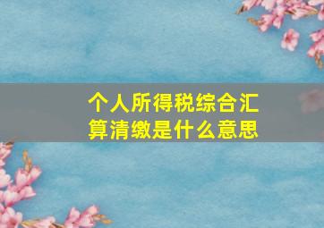 个人所得税综合汇算清缴是什么意思