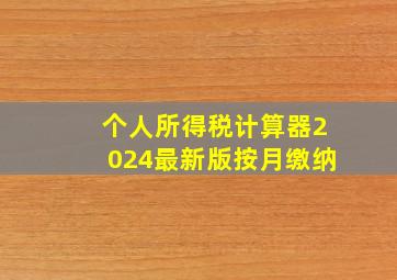 个人所得税计算器2024最新版按月缴纳