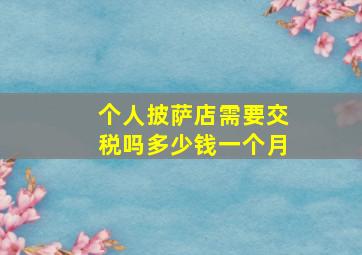 个人披萨店需要交税吗多少钱一个月